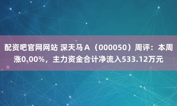 配资吧官网网站 深天马Ａ（000050）周评：本周涨0.00%，主力资金合计净流入533.12万元