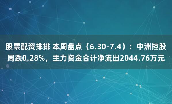 股票配资排排 本周盘点（6.30-7.4）：中洲控股周跌0.28%，主力资金合计净流出2044.76万元