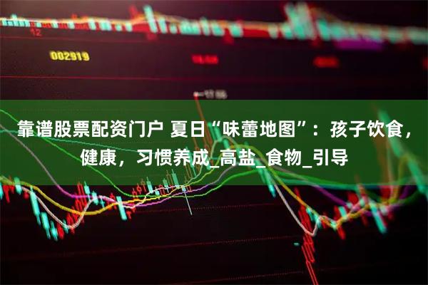 靠谱股票配资门户 夏日“味蕾地图”：孩子饮食，健康，习惯养成_高盐_食物_引导