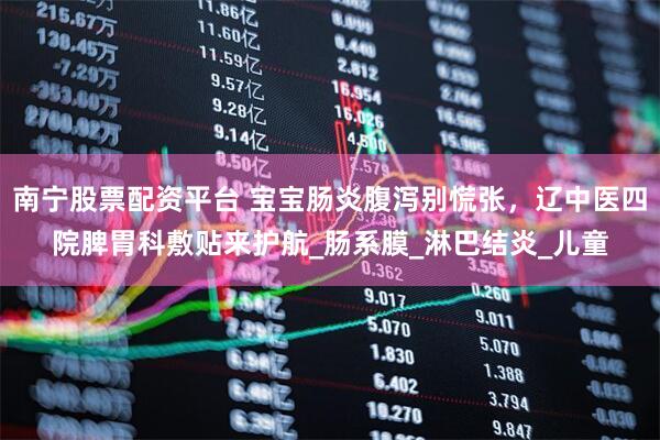 南宁股票配资平台 宝宝肠炎腹泻别慌张，辽中医四院脾胃科敷贴来护航_肠系膜_淋巴结炎_儿童