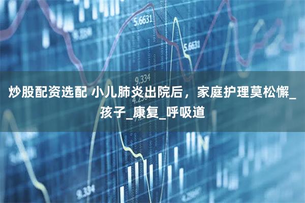 炒股配资选配 小儿肺炎出院后，家庭护理莫松懈_孩子_康复_呼吸道