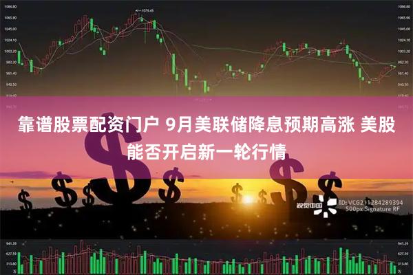 靠谱股票配资门户 9月美联储降息预期高涨 美股能否开启新一轮行情