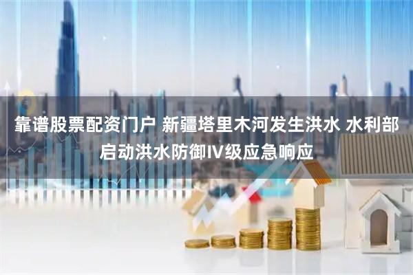 靠谱股票配资门户 新疆塔里木河发生洪水 水利部启动洪水防御Ⅳ级应急响应