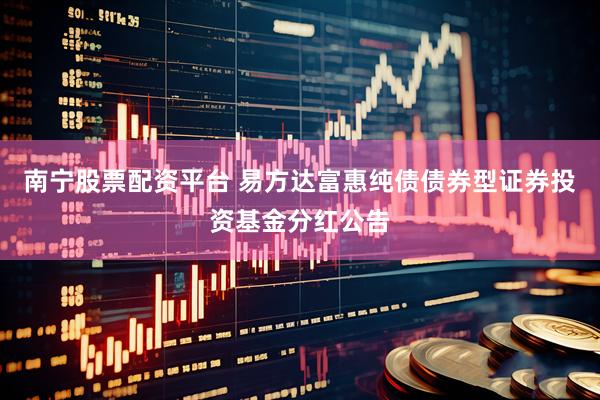 南宁股票配资平台 易方达富惠纯债债券型证券投资基金分红公告