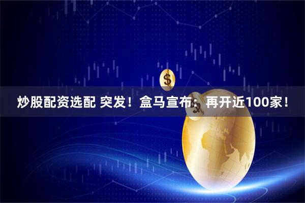 炒股配资选配 突发！盒马宣布：再开近100家！