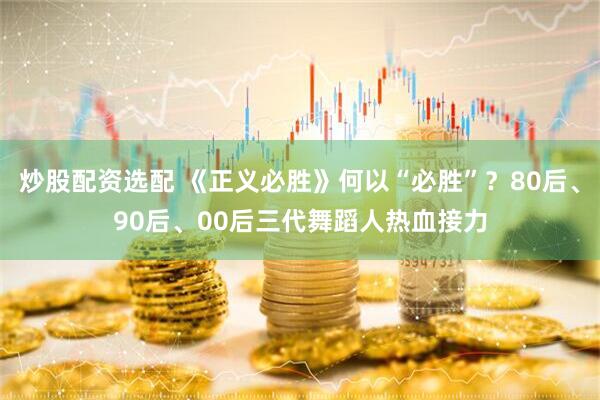 炒股配资选配 《正义必胜》何以“必胜”？80后、90后、00后三代舞蹈人热血接力