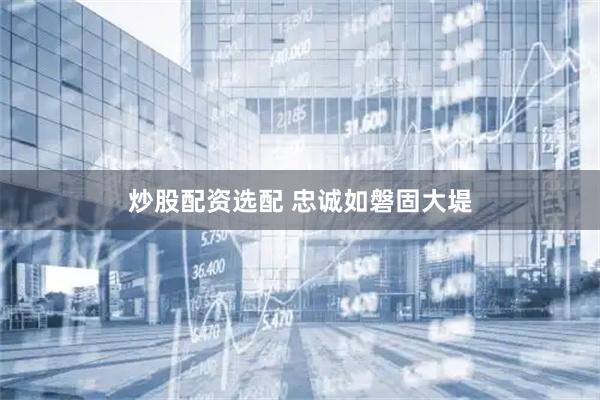 炒股配资选配 忠诚如磐固大堤