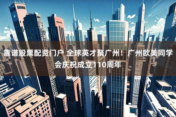 靠谱股票配资门户 全球英才聚广州！广州欧美同学会庆祝成立110周年