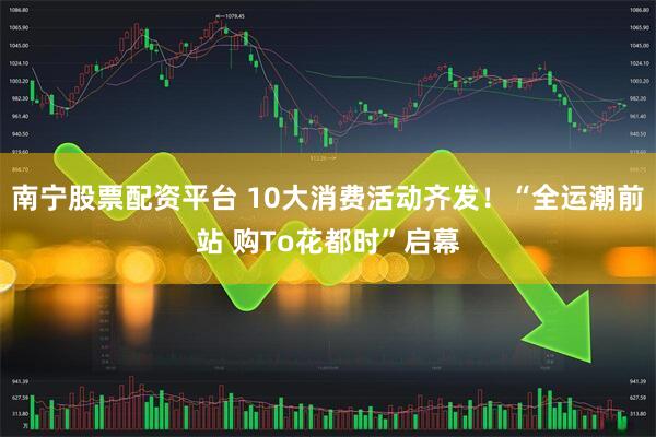 南宁股票配资平台 10大消费活动齐发！“全运潮前站 购To花都时”启幕