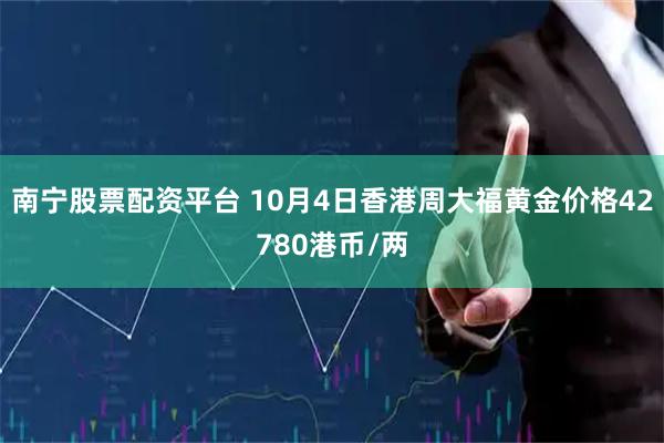 南宁股票配资平台 10月4日香港周大福黄金价格42780港币/两