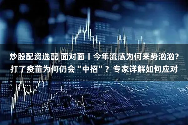 炒股配资选配 面对面丨今年流感为何来势汹汹？打了疫苗为何仍会“中招”？专家详解如何应对