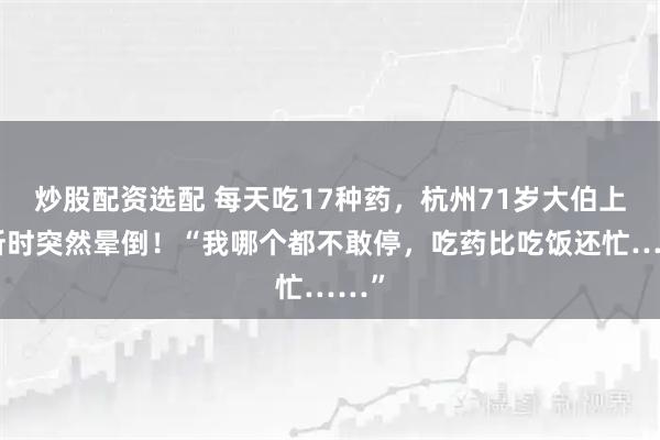 炒股配资选配 每天吃17种药，杭州71岁大伯上厕所时突然晕倒！“我哪个都不敢停，吃药比吃饭还忙……”