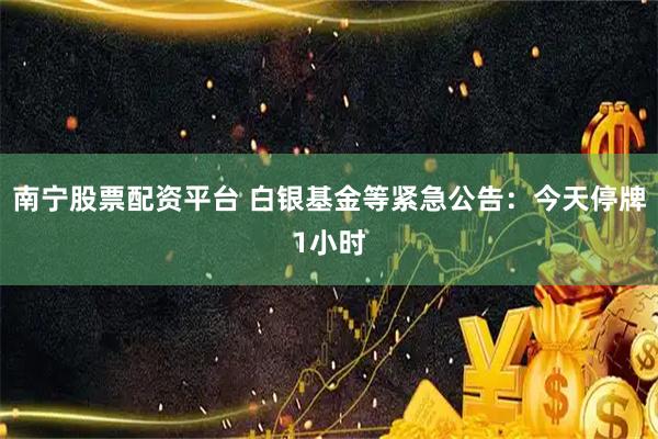 南宁股票配资平台 白银基金等紧急公告：今天停牌1小时