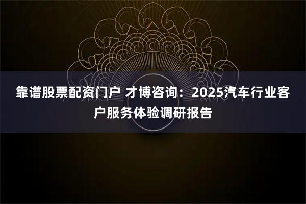 靠谱股票配资门户 才博咨询：2025汽车行业客户服务体验调研报告