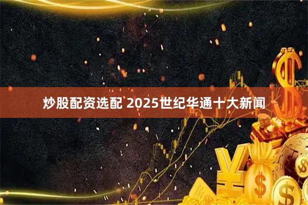 炒股配资选配 2025世纪华通十大新闻