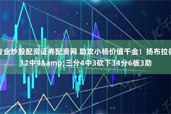 专业炒股配资证券配资网 助攻小杨价值千金!扬布拉德12中9&三分4中3砍下34分6板3助