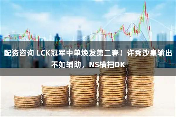 配资咨询 LCK冠军中单焕发第二春!许秀沙皇输出不如辅助,NS横扫DK