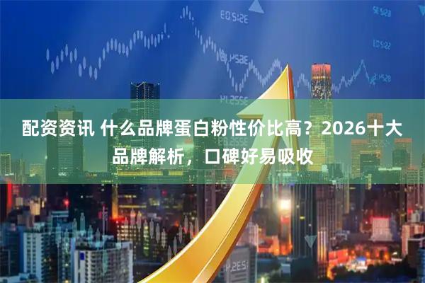 配资资讯 什么品牌蛋白粉性价比高？2026十大品牌解析，口碑好易吸收