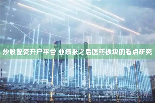 炒股配资开户平台 业绩报之后医药板块的看点研究