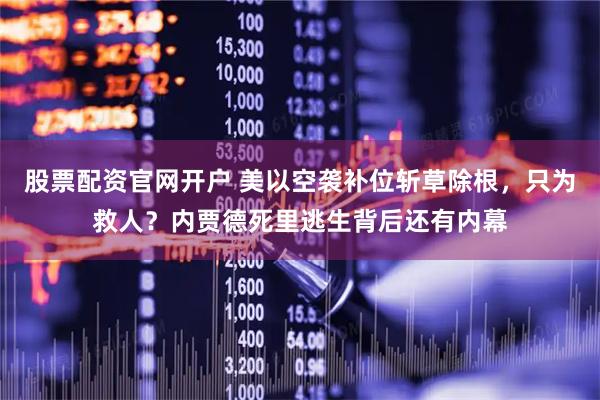 股票配资官网开户 美以空袭补位斩草除根，只为救人？内贾德死里逃生背后还有内幕