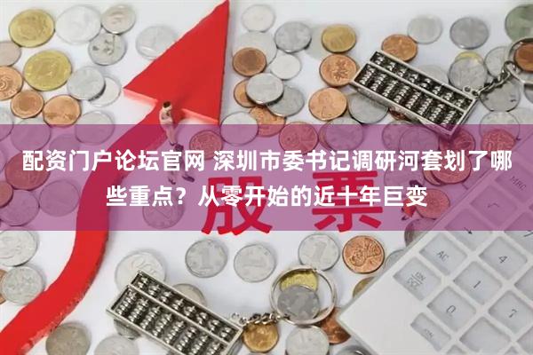 配资门户论坛官网 深圳市委书记调研河套划了哪些重点？从零开始的近十年巨变