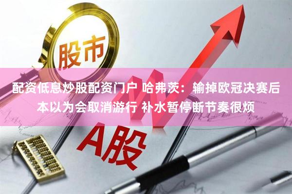 配资低息炒股配资门户 哈弗茨：输掉欧冠决赛后本以为会取消游行 补水暂停断节奏很烦