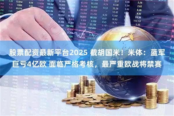 股票配资最新平台2025 截胡国米！米体：蓝军巨亏4亿欧 面临严格考核，最严重欧战将禁赛