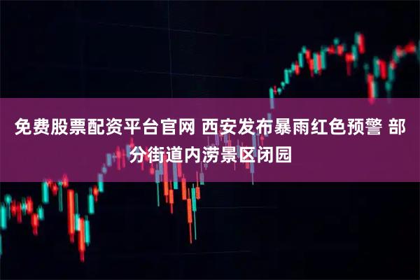 免费股票配资平台官网 西安发布暴雨红色预警 部分街道内涝景区闭园