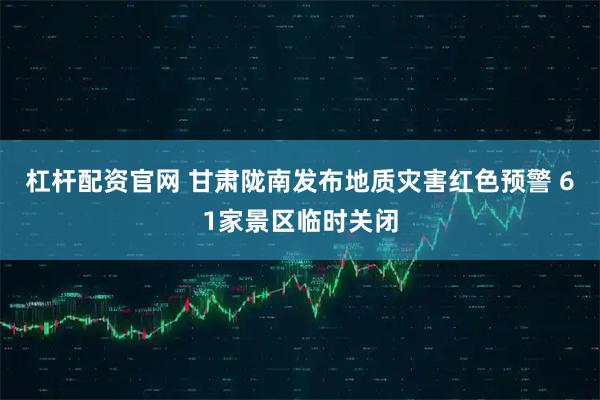 杠杆配资官网 甘肃陇南发布地质灾害红色预警 61家景区临时关闭